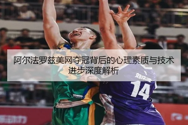 阿尔法罗兹美网夺冠背后的心理素质与技术进步深度解析（milan）